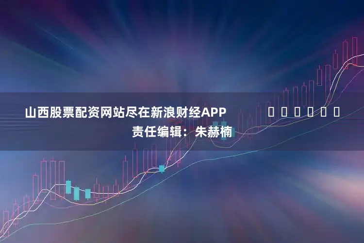 山西股票配资网站尽在新浪财经APP            						责任编辑：朱赫楠