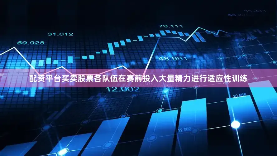 配资平台买卖股票各队伍在赛前投入大量精力进行适应性训练