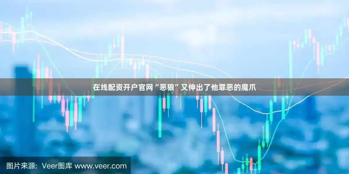 在线配资开户官网“恶狼”又伸出了他罪恶的魔爪