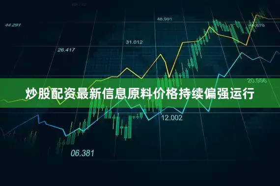 炒股配资最新信息原料价格持续偏强运行