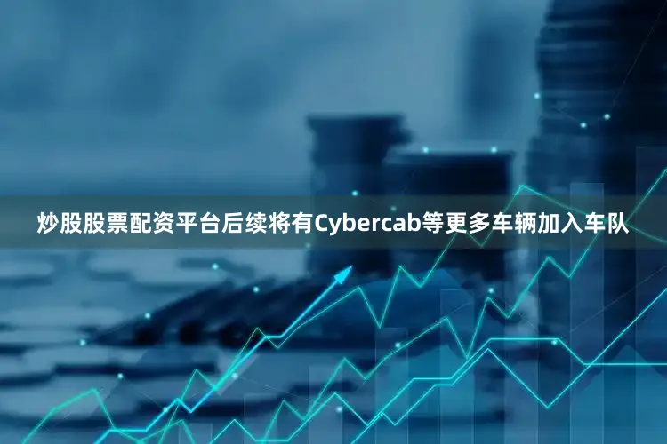 炒股股票配资平台后续将有Cybercab等更多车辆加入车队