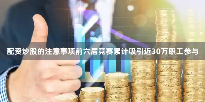 配资炒股的注意事项前六届竞赛累计吸引近30万职工参与