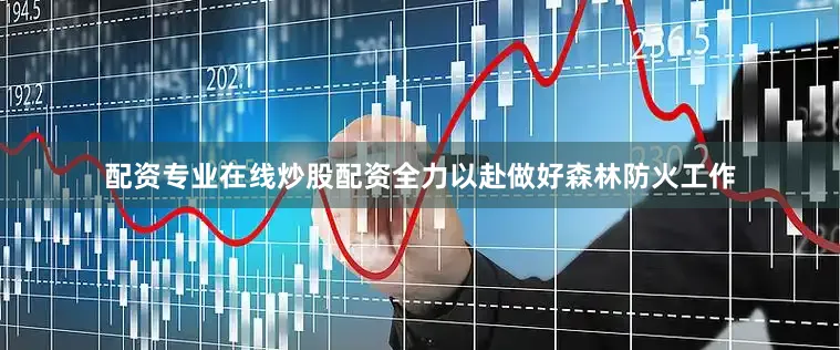 配资专业在线炒股配资全力以赴做好森林防火工作