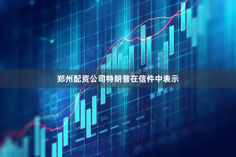 郑州配资公司　　特朗普在信件中表示