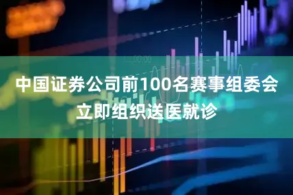 中国证券公司前100名赛事组委会立即组织送医就诊