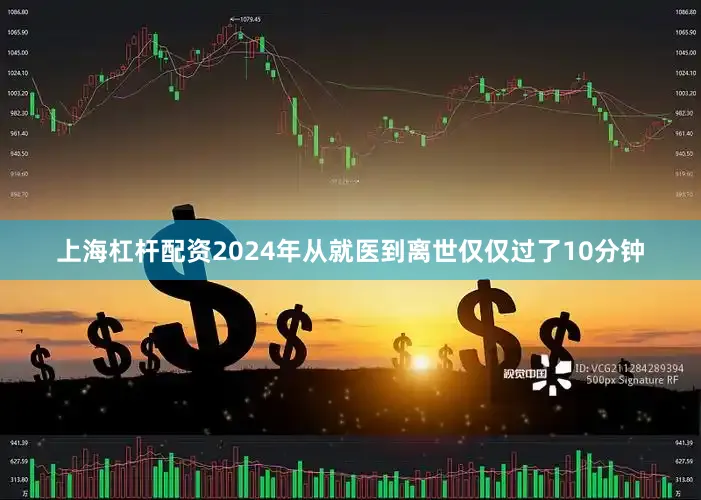 上海杠杆配资2024年从就医到离世仅仅过了10分钟
