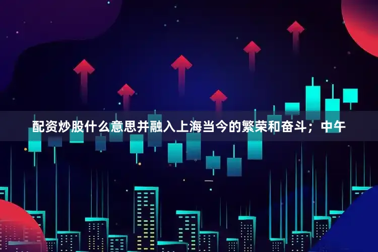 配资炒股什么意思并融入上海当今的繁荣和奋斗；中午