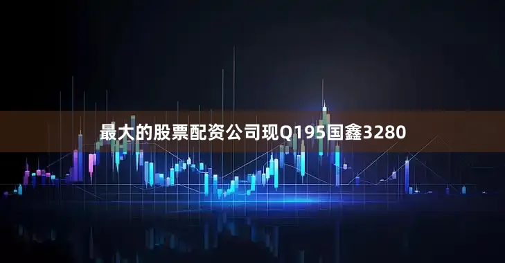 最大的股票配资公司现Q195国鑫3280