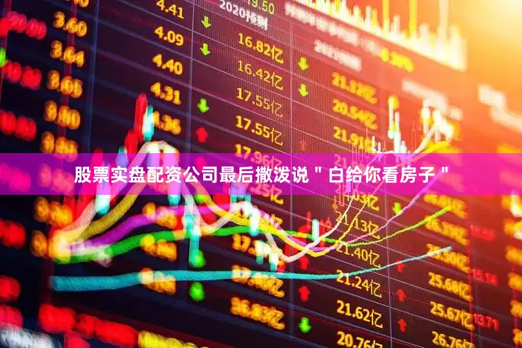 股票实盘配资公司最后撒泼说＂白给你看房子＂