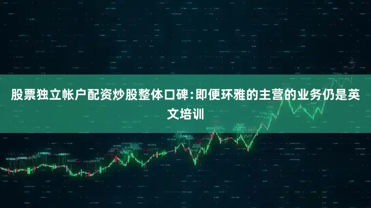 股票独立帐户配资炒股整体口碑﹕即便环雅的主营的业务仍是英文培训