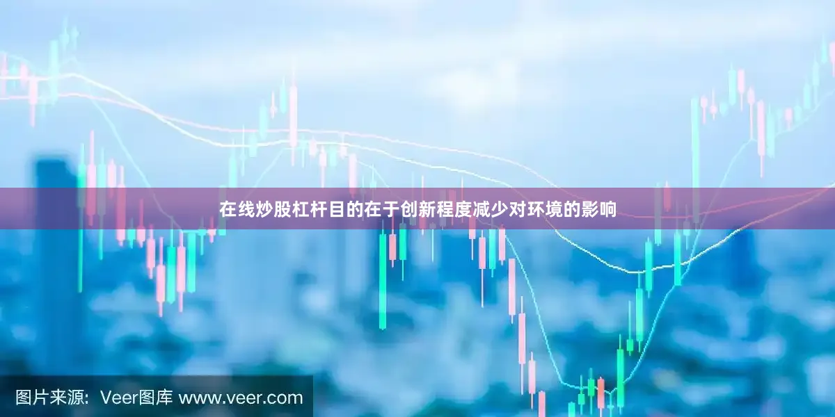 在线炒股杠杆目的在于创新程度减少对环境的影响