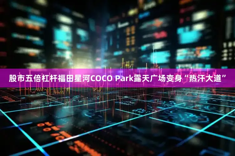 股市五倍杠杆福田星河COCO Park露天广场变身“热汗大道”