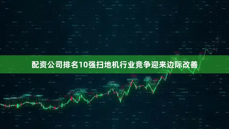 配资公司排名10强扫地机行业竞争迎来边际改善