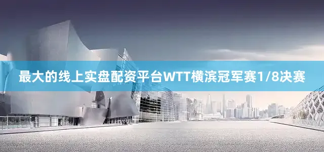 最大的线上实盘配资平台WTT横滨冠军赛1/8决赛