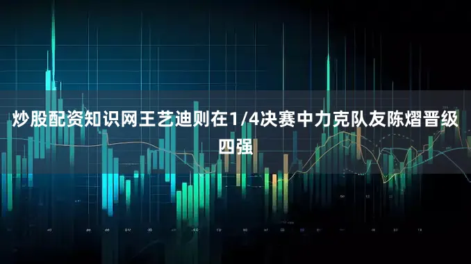 炒股配资知识网王艺迪则在1/4决赛中力克队友陈熠晋级四强