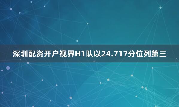 深圳配资开户视界H1队以24.717分位列第三