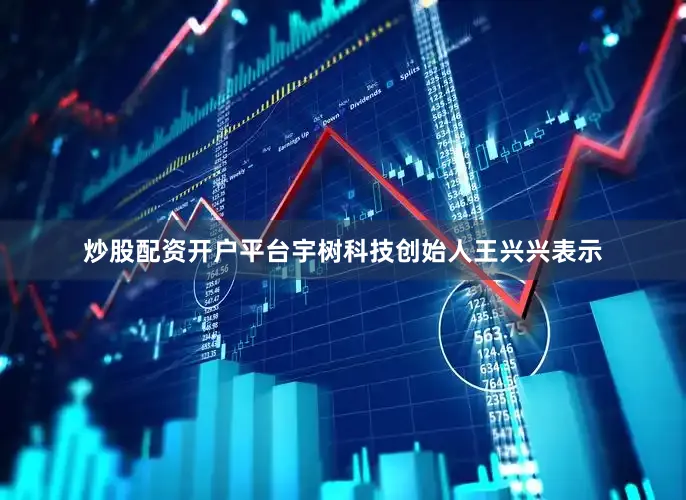 炒股配资开户平台宇树科技创始人王兴兴表示